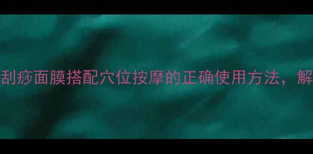 图片 居家养生必备！刮痧面膜搭配穴位按摩的正确使用方法，解锁肌肤年轻密码