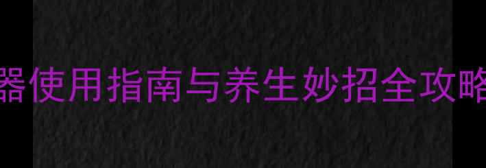 图片 居家养生必备！小白清洁神器使用指南与养生妙招全攻略（附清洁步骤+穴位按摩）1