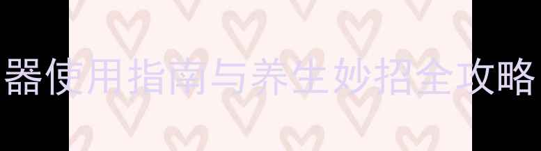 图片 居家养生必备！小白清洁神器使用指南与养生妙招全攻略（附清洁步骤+穴位按摩）2