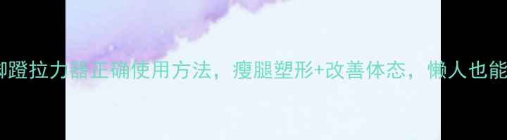 图片 居家养生必备！脚蹬拉力器正确使用方法，瘦腿塑形+改善体态，懒人也能轻松练出漫画腿1