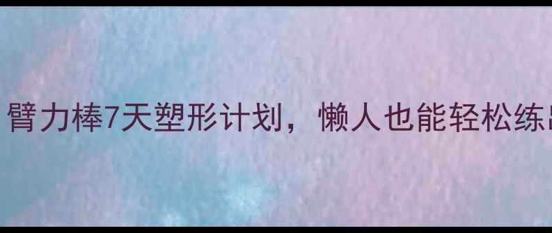 图片 居家养生必备！臂力棒7天塑形计划，懒人也能轻松练出紧致手臂线条