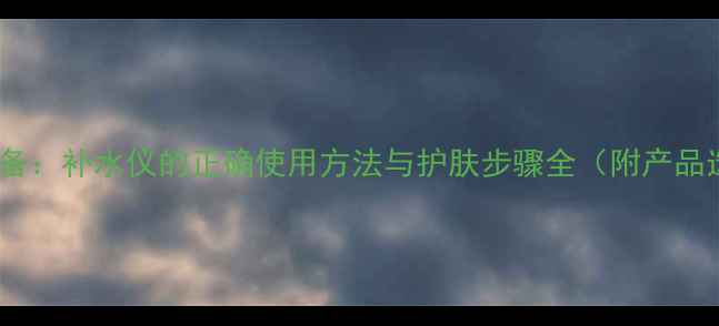 图片 居家养生必备：补水仪的正确使用方法与护肤步骤全（附产品选购指南）2