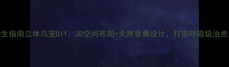 图片 居家养生指南立体鸟笼DIY：3D空间布局+天然香薰设计，打造呼吸级治愈系鸟舍