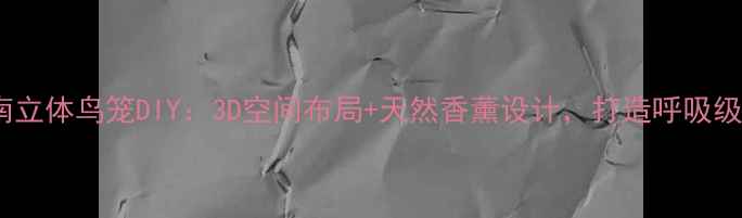 图片 居家养生指南立体鸟笼DIY：3D空间布局+天然香薰设计，打造呼吸级治愈系鸟舍1