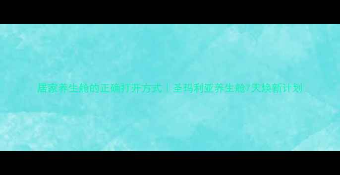 图片 居家养生舱的正确打开方式｜圣玛利亚养生舱7天焕新计划