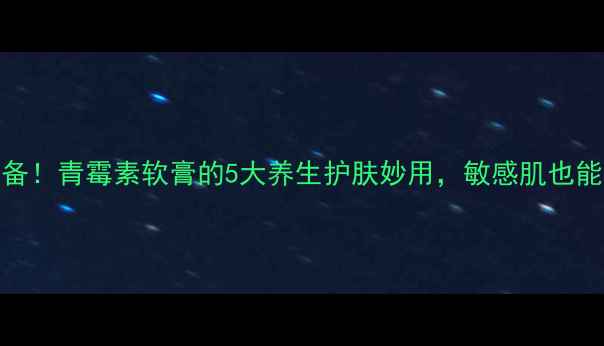 图片 居家必备！青霉素软膏的5大养生护肤妙用，敏感肌也能安心用