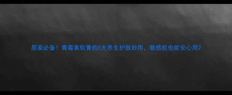 图片 居家必备！青霉素软膏的5大养生护肤妙用，敏感肌也能安心用2