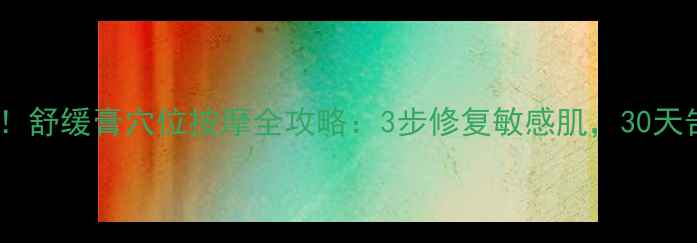 图片 居家护理必备！舒缓膏穴位按摩全攻略：3步修复敏感肌，30天告别泛红刺痛2