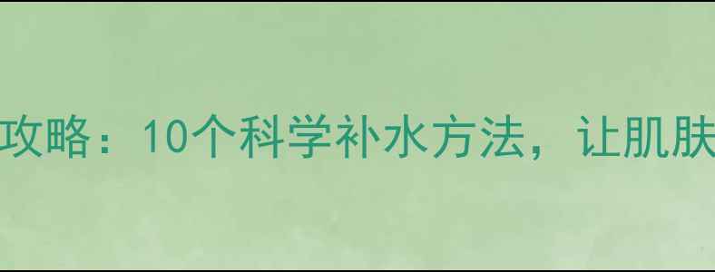 图片 居家护肤全攻略：10个科学补水方法，让肌肤水润一整年