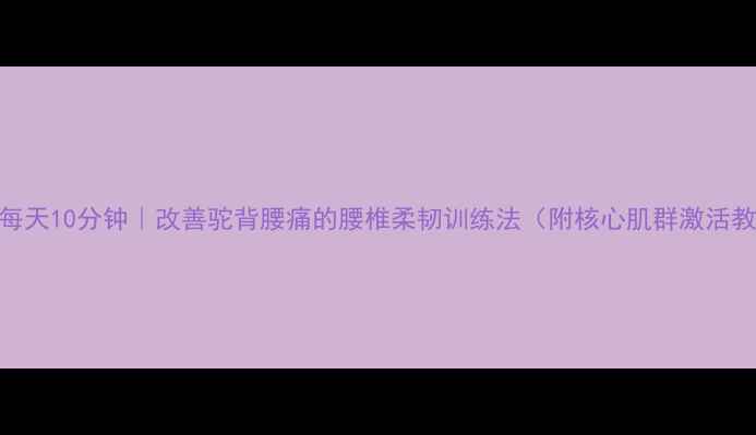 图片 居家每天10分钟｜改善驼背腰痛的腰椎柔韧训练法（附核心肌群激活教程）
