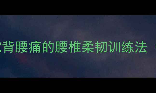 图片 居家每天10分钟｜改善驼背腰痛的腰椎柔韧训练法（附核心肌群激活教程）1
