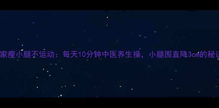 图片 居家瘦小腿不运动：每天10分钟中医养生操，小腿围直降3cm的秘诀2