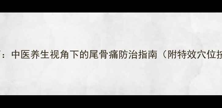 图片 居家调理篇：中医养生视角下的尾骨痛防治指南（附特效穴位按摩图解）1