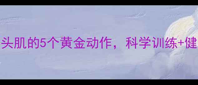 图片 居家锻炼肱二头肌的5个黄金动作，科学训练+健康增肌全攻略