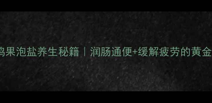 图片 屈头鸡果泡盐养生秘籍｜润肠通便+缓解疲劳的黄金吃法2