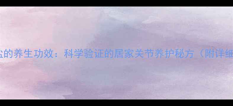 图片 屈头鸡果泡盐的养生功效：科学验证的居家关节养护秘方（附详细使用指南）1