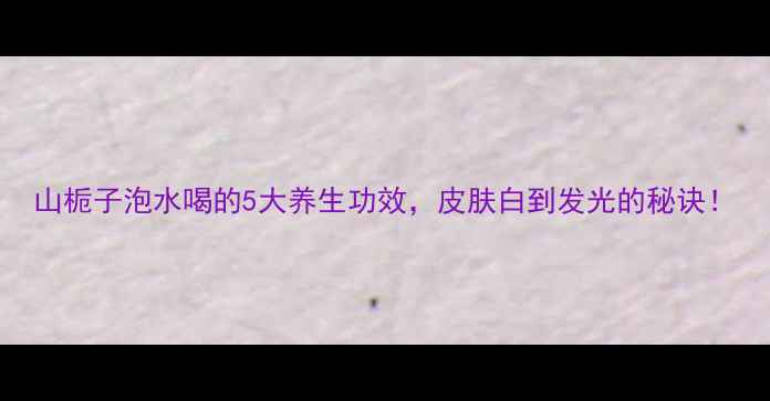 图片 山栀子泡水喝的5大养生功效，皮肤白到发光的秘诀！