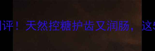 图片 山梨糖醇零食大测评！天然控糖护齿又润肠，这5种食物闭眼囤✨2