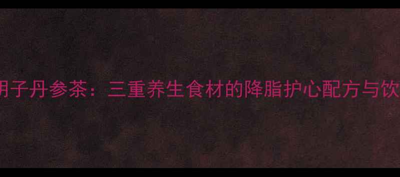 图片 山楂决明子丹参茶：三重养生食材的降脂护心配方与饮用指南1