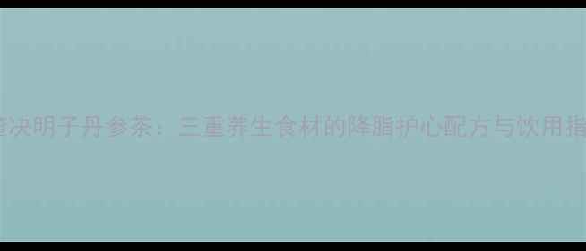 图片 山楂决明子丹参茶：三重养生食材的降脂护心配方与饮用指南2