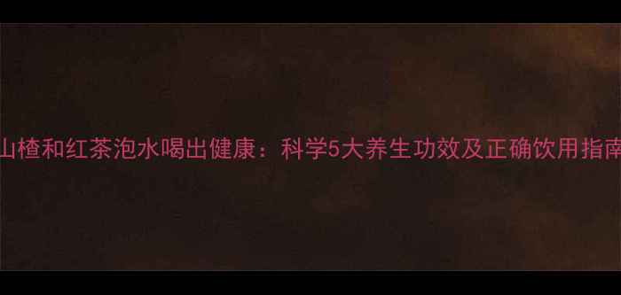 图片 山楂和红茶泡水喝出健康：科学5大养生功效及正确饮用指南