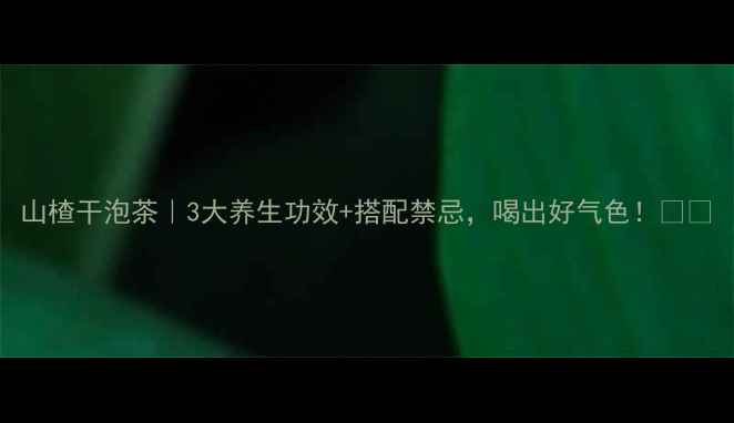 图片 山楂干泡茶｜3大养生功效+搭配禁忌，喝出好气色！🍂✨