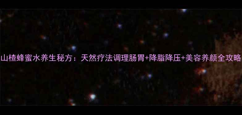 图片 山楂蜂蜜水养生秘方：天然疗法调理肠胃+降脂降压+美容养颜全攻略