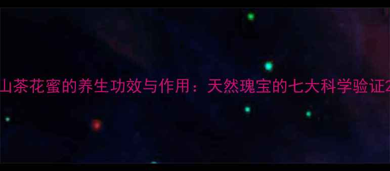 图片 山茶花蜜的养生功效与作用：天然瑰宝的七大科学验证2