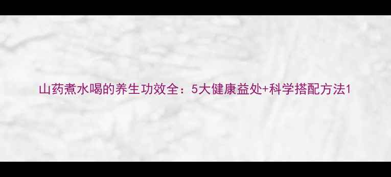 图片 山药煮水喝的养生功效全：5大健康益处+科学搭配方法1