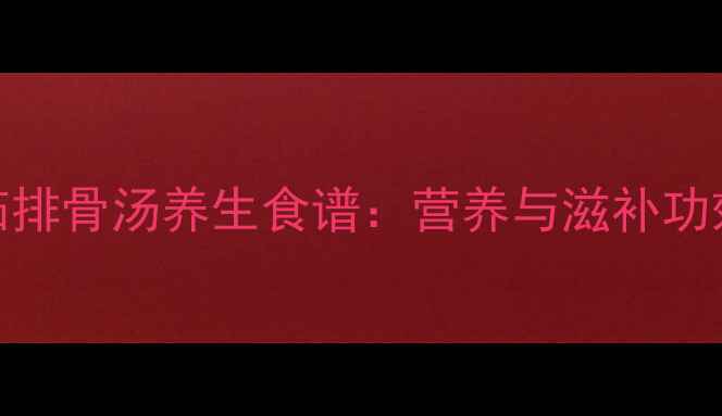 图片 山药番茄排骨汤养生食谱：营养与滋补功效全指南