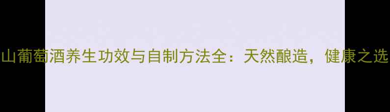 图片 山葡萄酒养生功效与自制方法全：天然酿造，健康之选