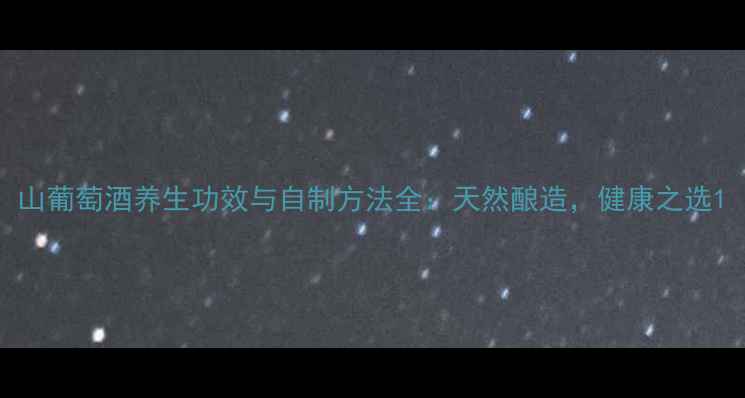 图片 山葡萄酒养生功效与自制方法全：天然酿造，健康之选1