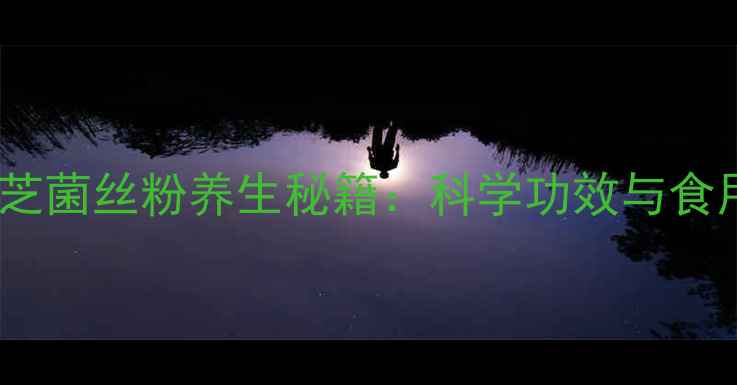 图片 山西灵芝菌丝粉养生秘籍：科学功效与食用指南1