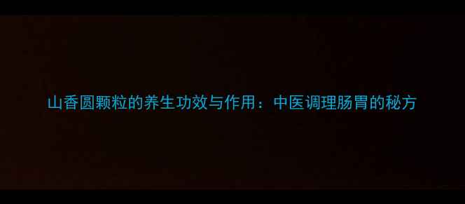 图片 山香圆颗粒的养生功效与作用：中医调理肠胃的秘方