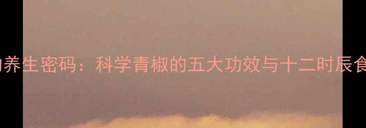 图片 山鸡椒的养生密码：科学青椒的五大功效与十二时辰食用指南1