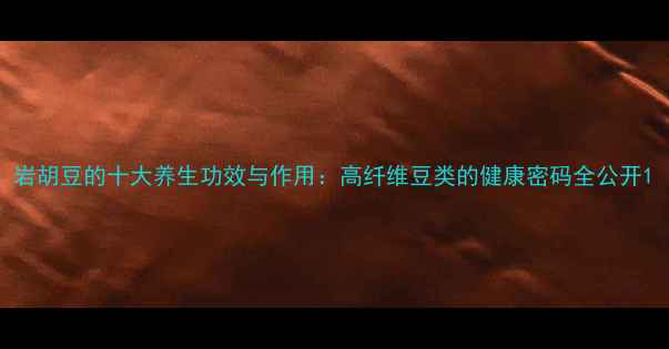 图片 岩胡豆的十大养生功效与作用：高纤维豆类的健康密码全公开1