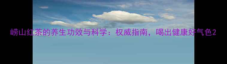 图片 崂山红茶的养生功效与科学：权威指南，喝出健康好气色2