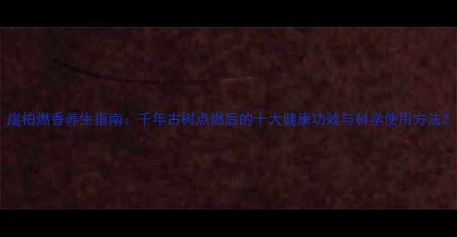 图片 崖柏燃香养生指南：千年古树点燃后的十大健康功效与科学使用方法2