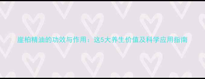 图片 崖柏精油的功效与作用：这5大养生价值及科学应用指南
