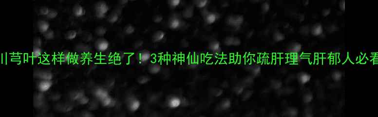 图片 川芎叶这样做养生绝了！3种神仙吃法助你疏肝理气肝郁人必看