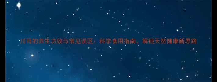 图片 川芎的养生功效与常见误区：科学食用指南，解锁天然健康新思路