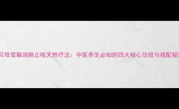 图片 川贝母雪梨润肺止咳天然疗法：中医养生必知的四大核心功效与搭配秘籍2