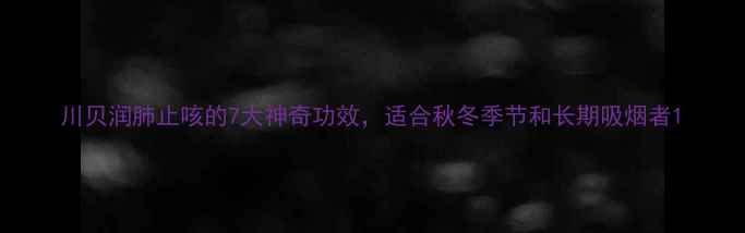 图片 川贝润肺止咳的7大神奇功效，适合秋冬季节和长期吸烟者1