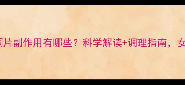 图片 左炔诺孕酮片副作用有哪些？科学解读+调理指南，女性必看！1