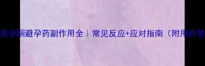 图片 左炔诺孕酮避孕药副作用全｜常见反应+应对指南（附用药禁忌）