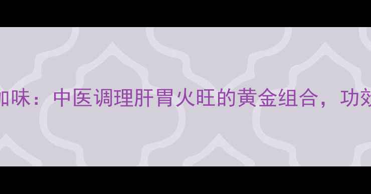 图片 左金丸加味：中医调理肝胃火旺的黄金组合，功效与作用