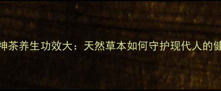 图片 巫山神茶养生功效大：天然草本如何守护现代人的健康？