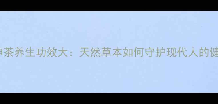 图片 巫山神茶养生功效大：天然草本如何守护现代人的健康？1
