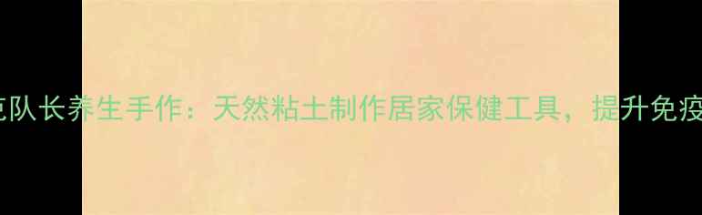 图片 巴克队长养生手作：天然粘土制作居家保健工具，提升免疫力2
