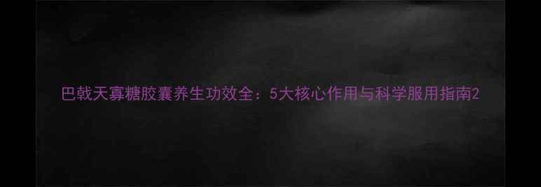 图片 巴戟天寡糖胶囊养生功效全：5大核心作用与科学服用指南2